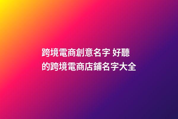跨境電商創意名字 好聽的跨境電商店鋪名字大全-第1張-店鋪起名-玄機派